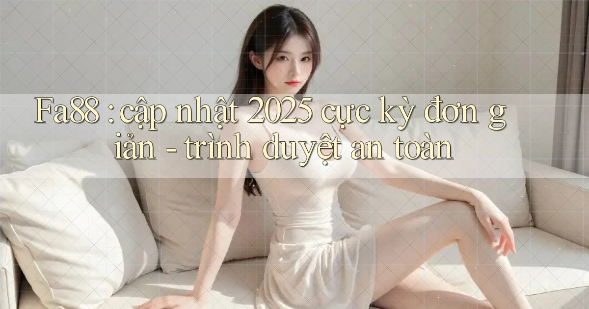 Fa88 cập nhật 2025 cực kỳ đơn giản   trình duyệt an toàn