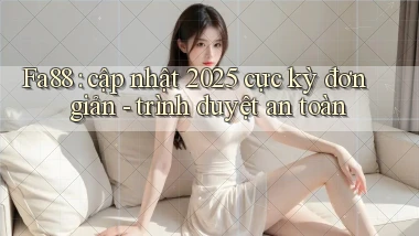Fa88 cập nhật 2025 cực kỳ đơn giản   trình duyệt an toàn