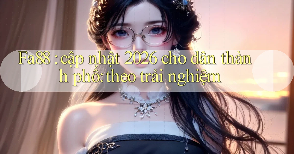 Fa88 cập nhật 2026 cho dân thành phố theo trải nghiệm