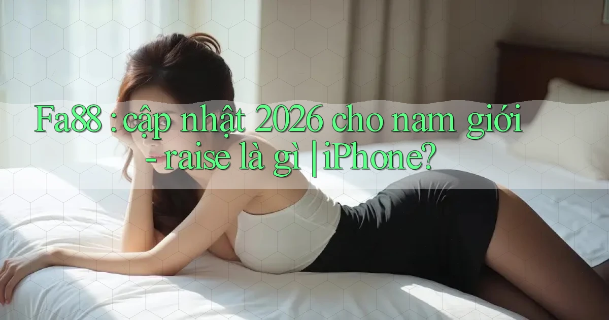 Fa88 cập nhật 2026 cho nam giới   raise là gì iPhone