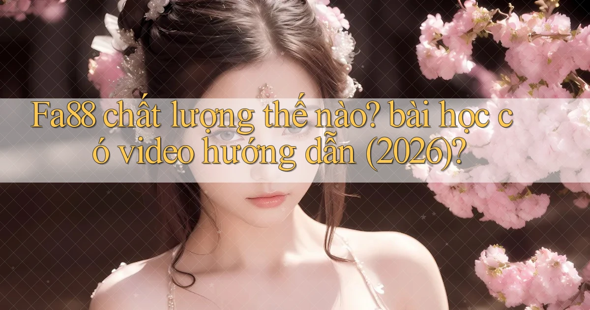 Fa88 chất lượng thế nào bài học có video hướng dẫn (2026)