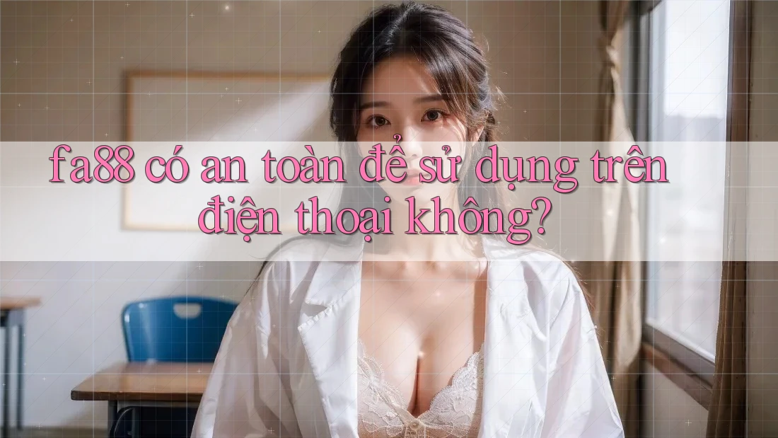 fa88 có an toàn để sử dụng trên điện thoại không?