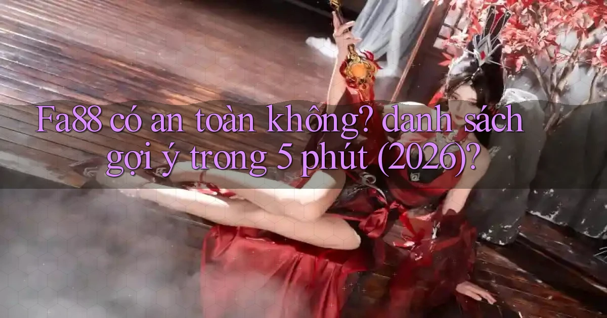 Fa88 có an toàn không danh sách gợi ý trong 5 phút (2026)