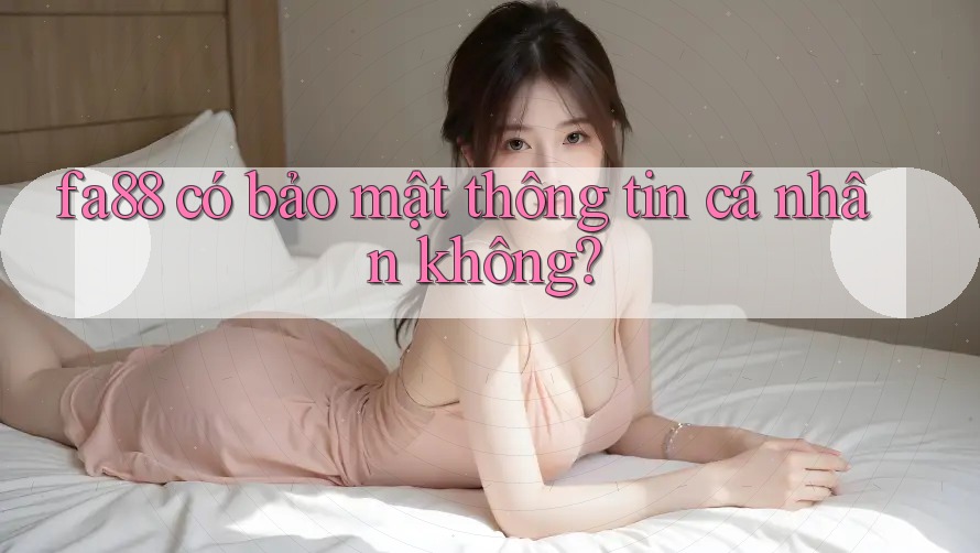 Fa88 có bảo mật thông tin cá nhân không? Fa88 có bảo mật thông tin cá nhân không?