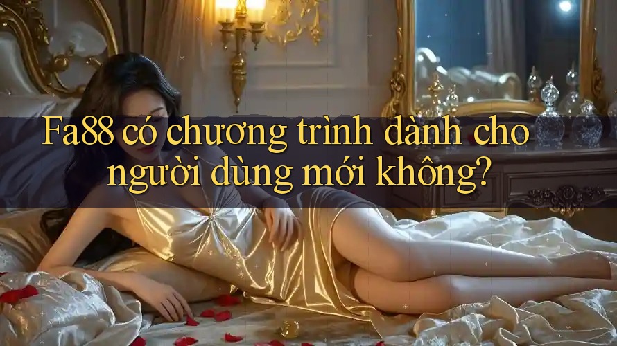 Fa88 có chương trình dành cho người dùng mới không?
