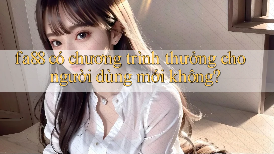 fa88 có chương trình thưởng cho người dùng mới không?