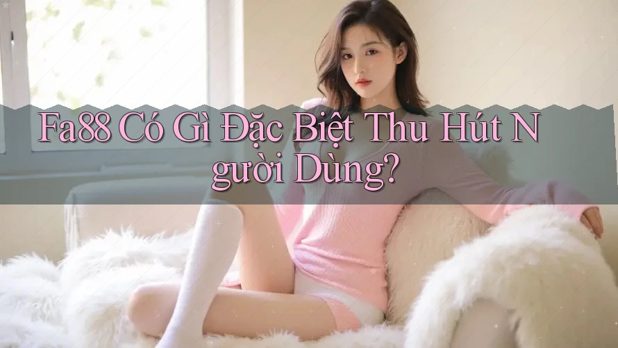Fa88 Có Gì Đặc Biệt Thu Hút Người Dùng? Fa88 Có Gì Đặc Biệt Thu Hút Người Dùng?