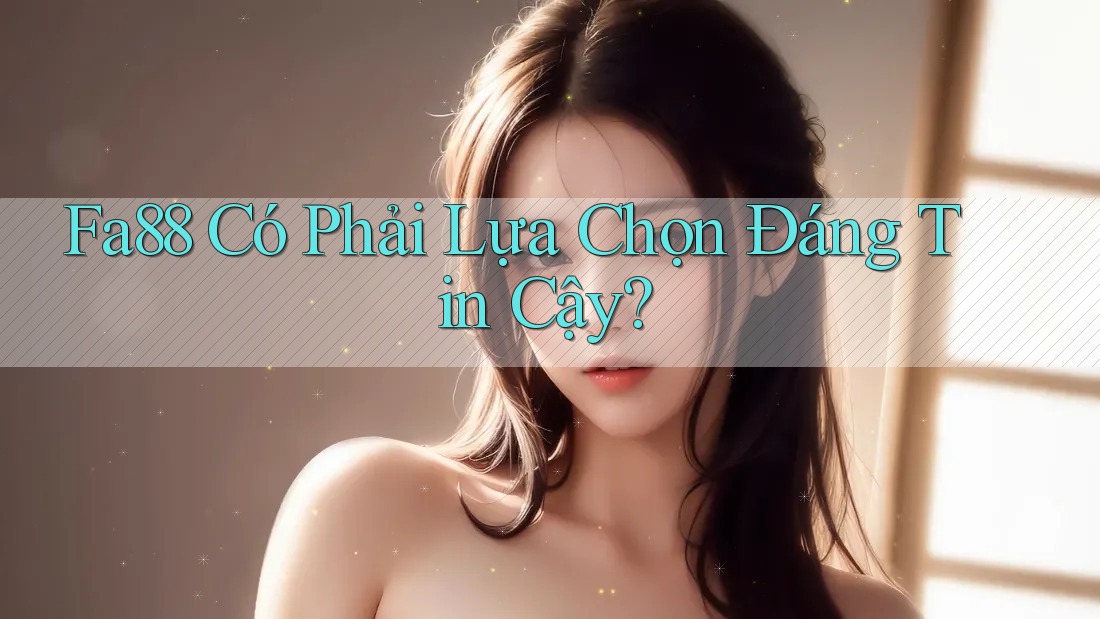 Fa88 Có Phải Lựa Chọn Đáng Tin Cậy? Fa88 Có Phải Lựa Chọn Đáng Tin Cậy?