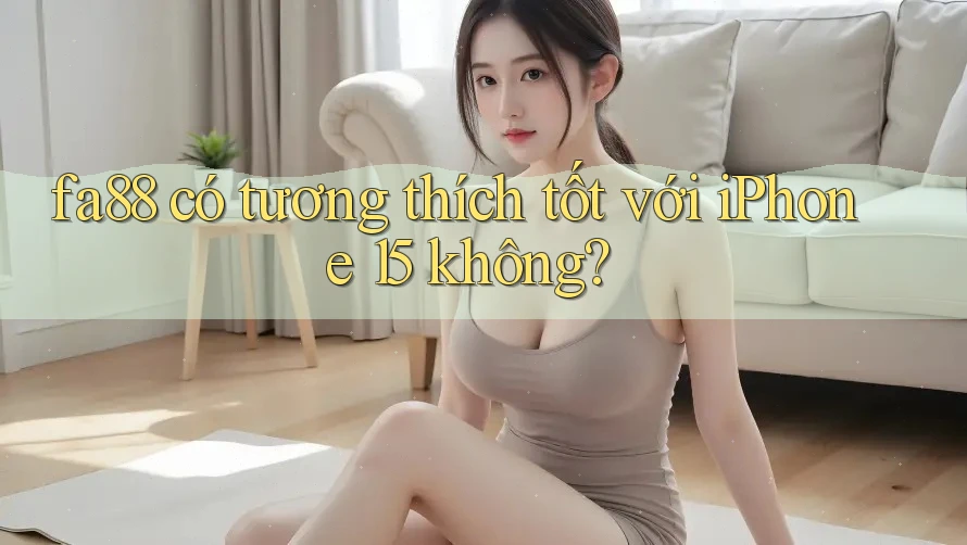 fa88 có tương thích tốt với iPhone 15 không?