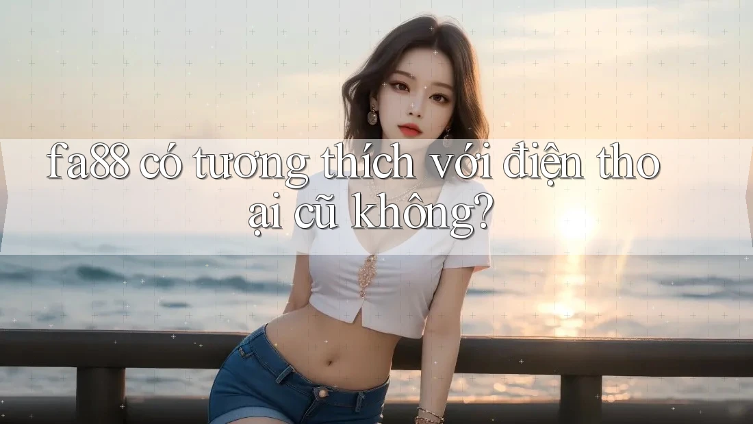fa88 có tương thích với điện thoại cũ không?