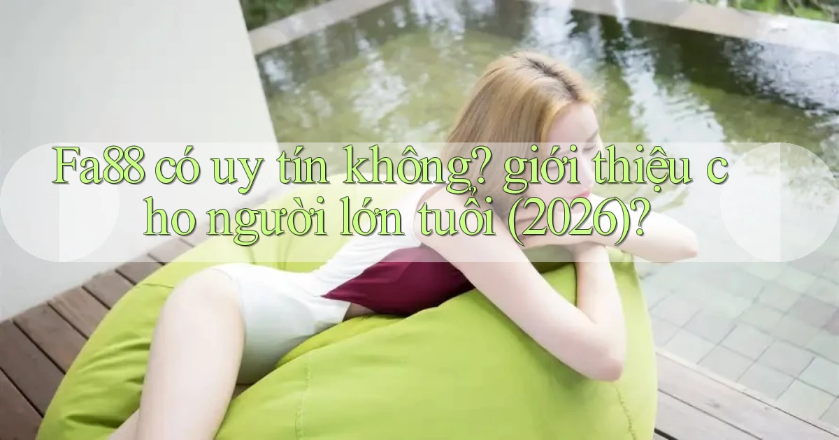 Fa88 có uy tín không giới thiệu cho người lớn tuổi (2026)