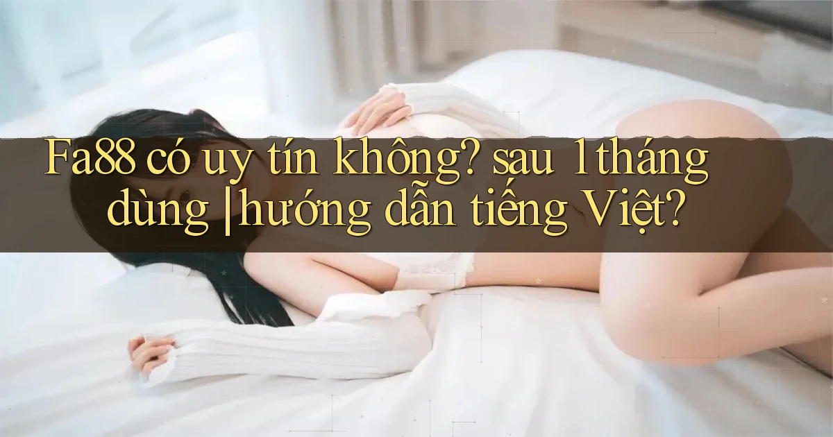 Fa88 có uy tín không sau 1 tháng dùng hướng dẫn tiếng Việt