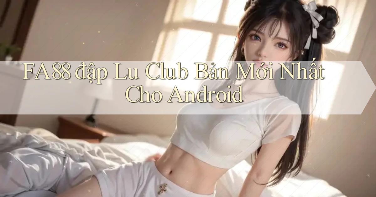 fa88  đập lu club bản mới nhất cho android