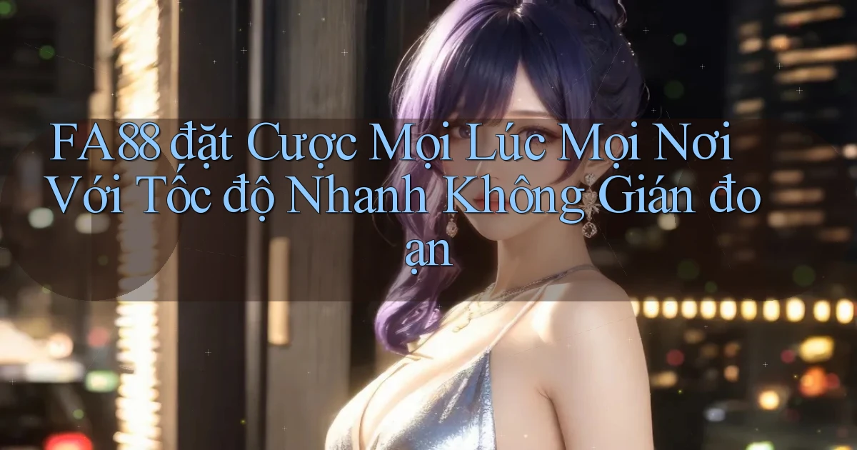 fa88  đặt cược mọi lúc mọi nơi với tốc độ nhanh không gián đoạn