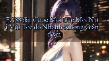 fa88  đặt cược mọi lúc mọi nơi với tốc độ nhanh không gián đoạn