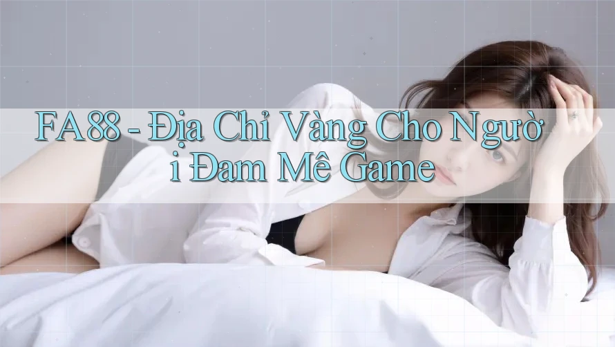 FA88 - Địa Chỉ Vàng Cho Người Đam Mê Game