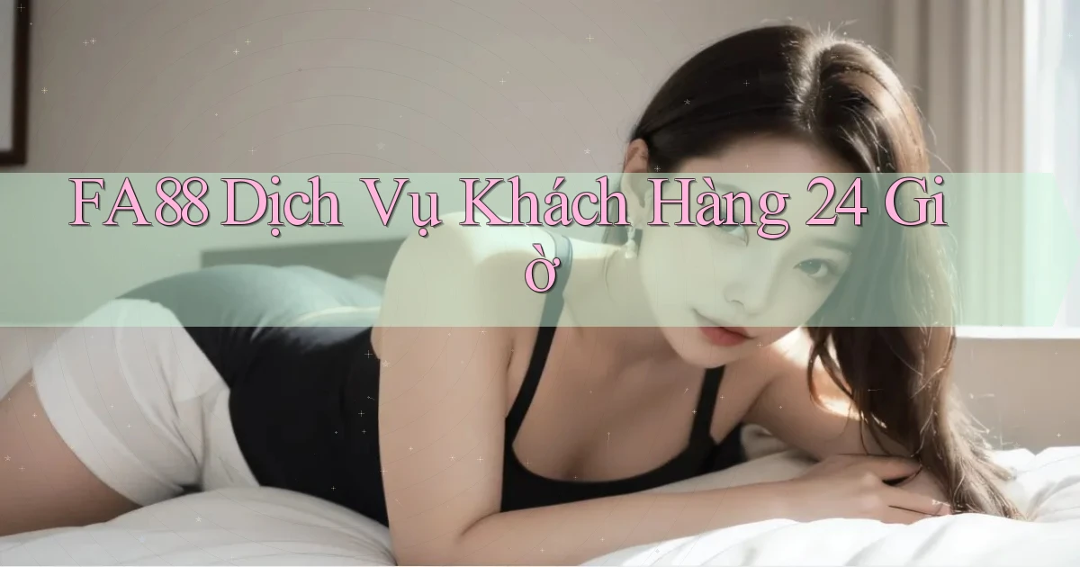 fa88 Dịch vụ khách hàng 24 giờ