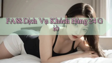 fa88 Dịch vụ khách hàng 24 giờ