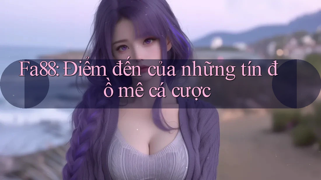 Fa88: Điểm đến của những tín đồ mê cá cược
