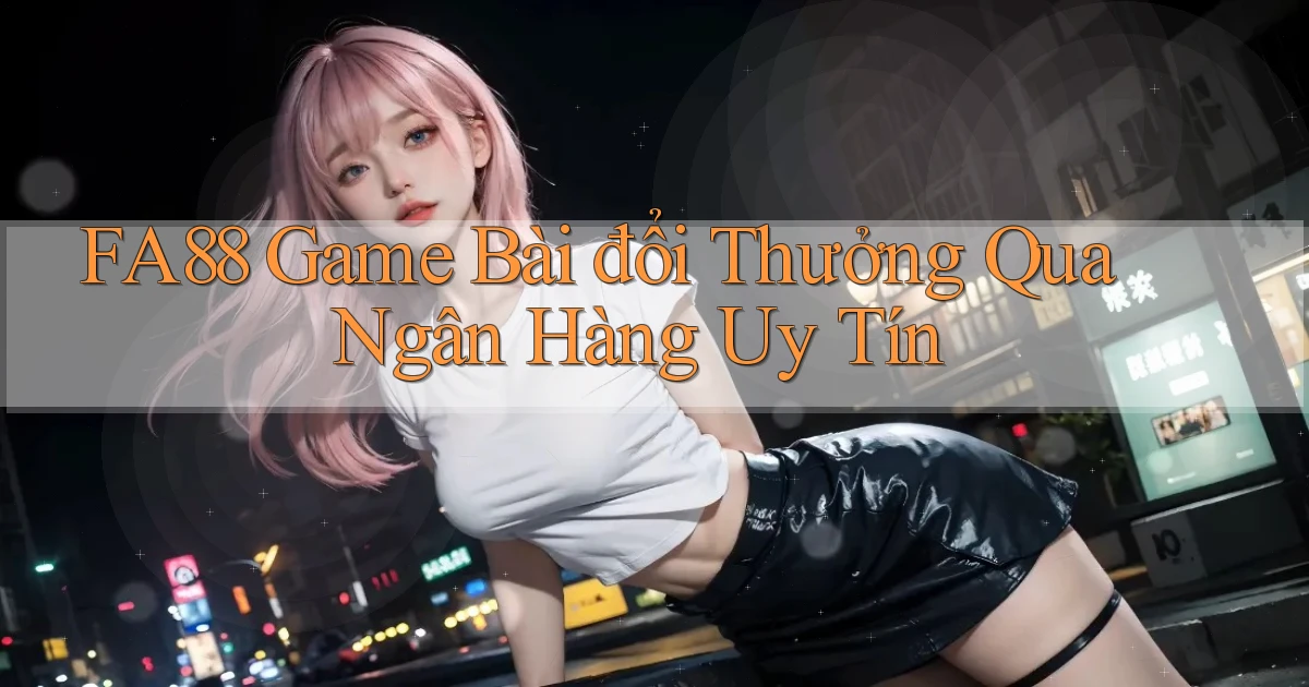 fa88  game bài đổi thưởng qua ngân hàng uy tín