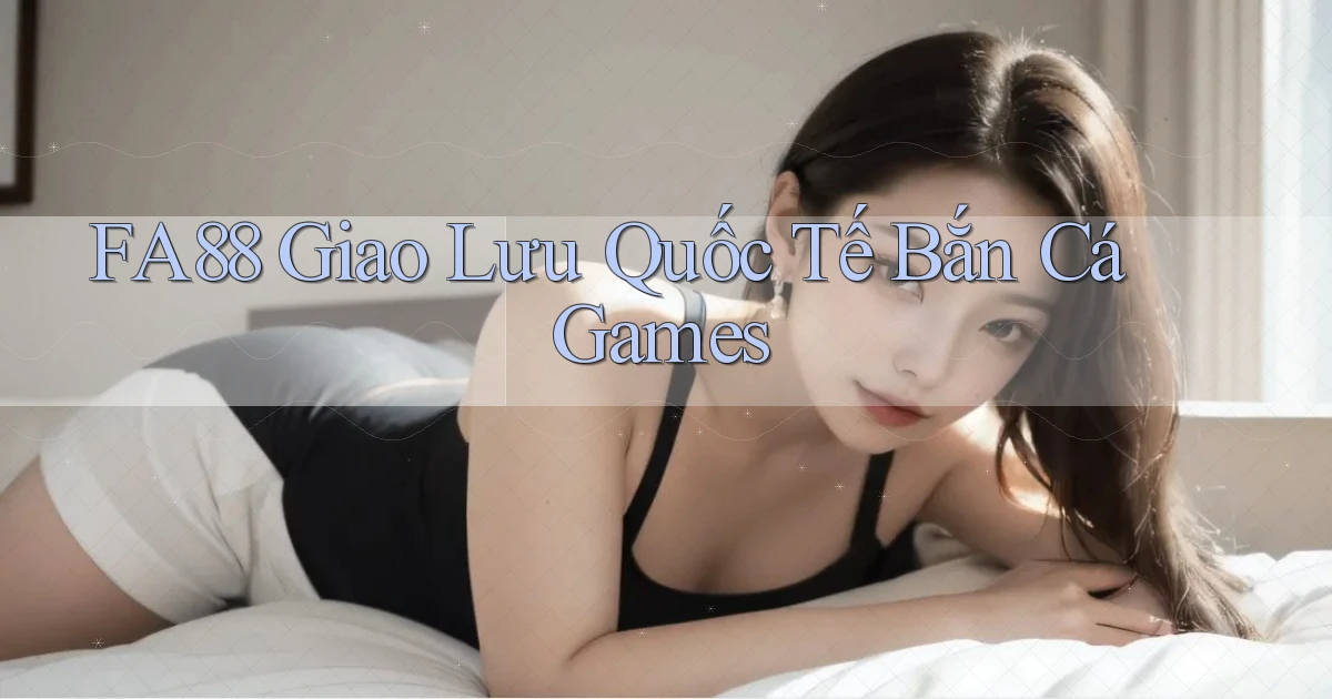 fa88  giao lưu quốc tế bắn cá games