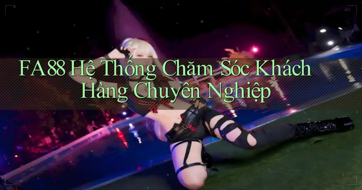 fa88  hệ thống chăm sóc khách hàng chuyên nghiệp