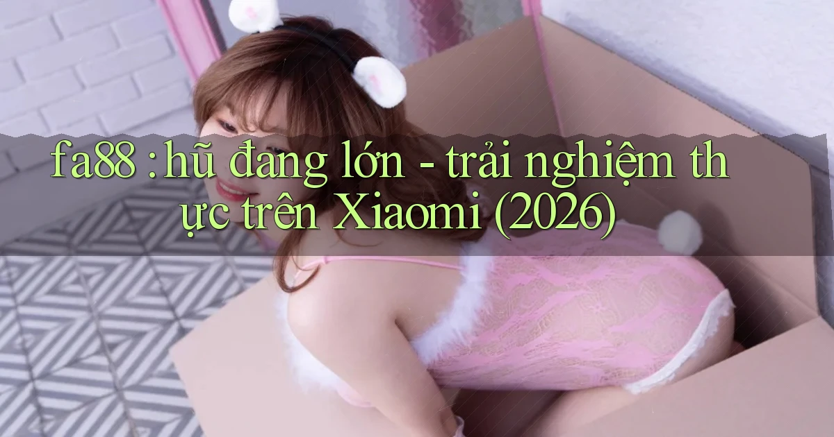 fa88 hũ đang lớn   trải nghiệm thực trên Xiaomi (2026)