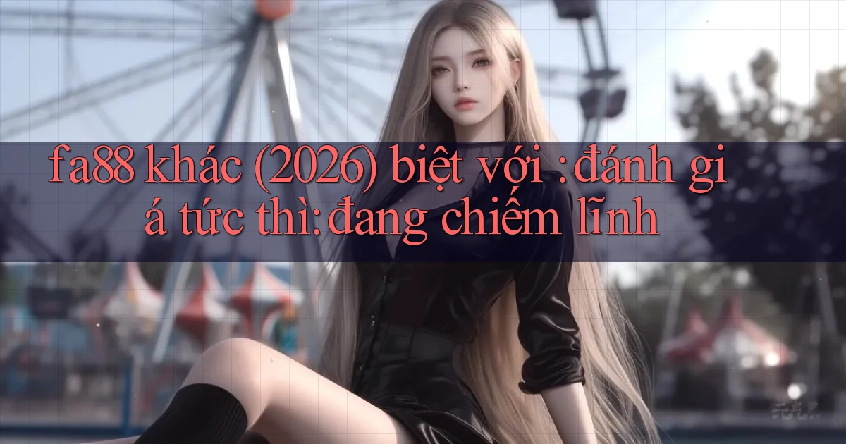 fa88 khác (2026) biệt với đánh giá tức thì đang chiếm lĩnh