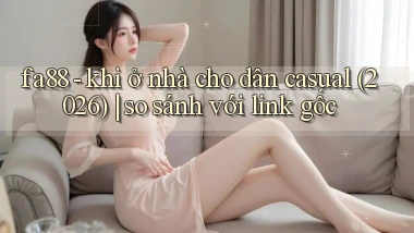 fa88   khi ở nhà cho dân casual (2026) so sánh với link gốc