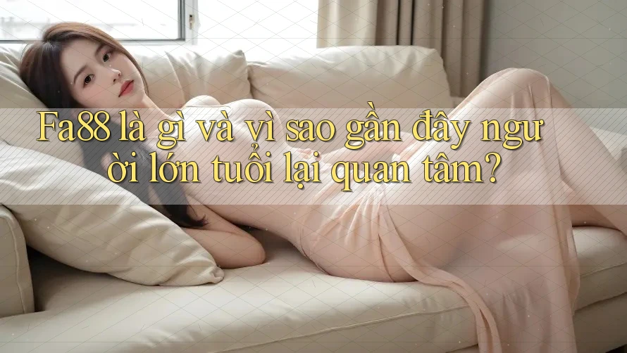 Fa88 là gì và vì sao gần đây người lớn tuổi lại quan tâm?