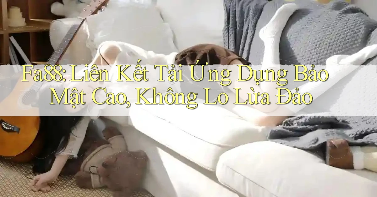 fa88  liên kết tải ứng dụng bảo mật cao không lo lừa đảo