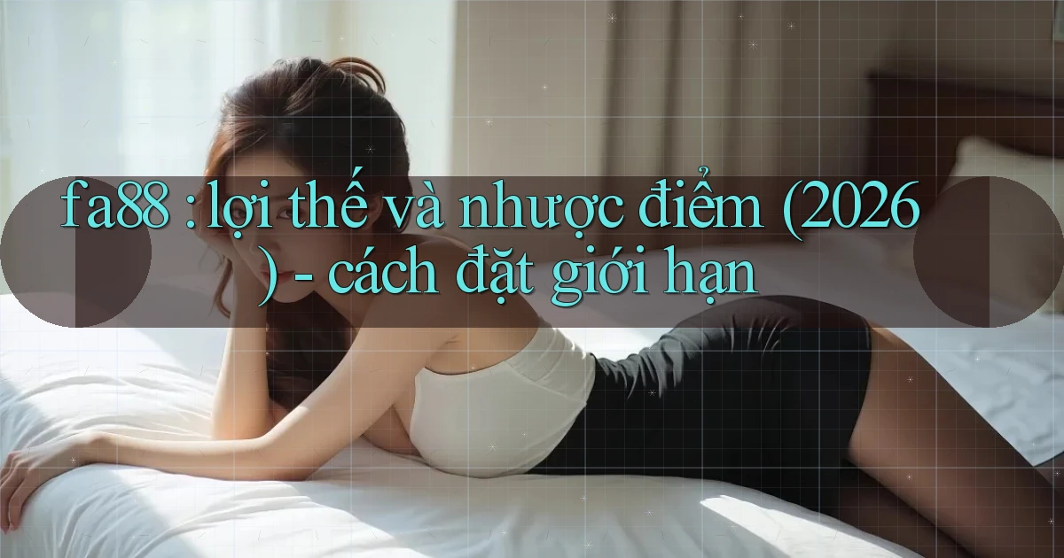 fa88 lợi thế và nhược điểm (2026)   cách đặt giới hạn