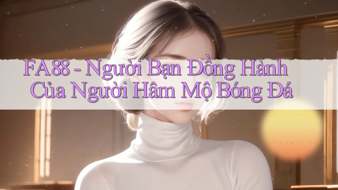 FA88 - Người Bạn Đồng Hành Của Người Hâm Mộ Bóng Đá FA88 - Người Bạn Đồng Hành Của Người Hâm Mộ Bóng Đá