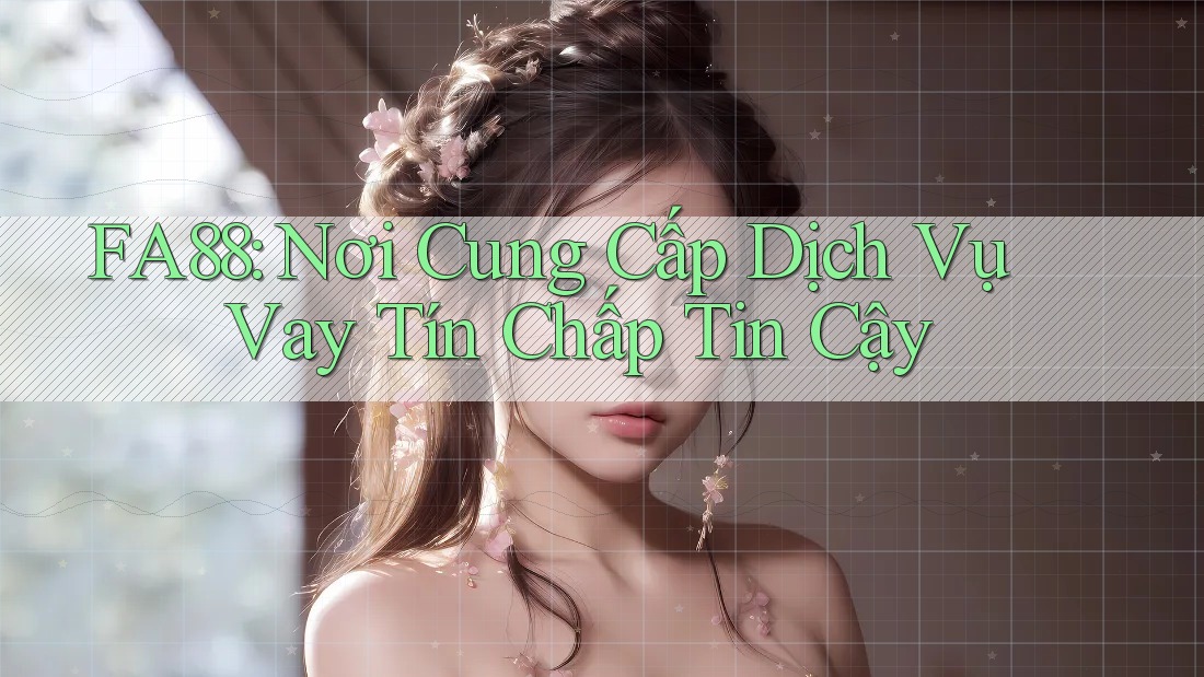 FA88: Nơi Cung Cấp Dịch Vụ Vay Tín Chấp Tin Cậy