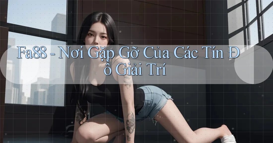 Fa88 - Nơi Gặp Gỡ Của Các Tín Đồ Giải Trí