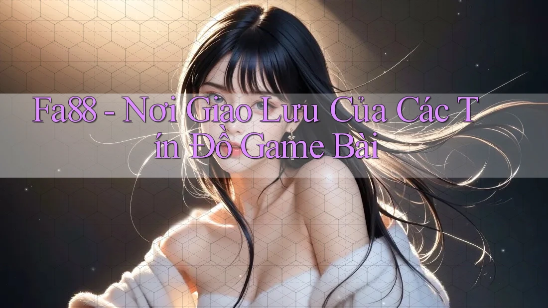 Fa88 - Nơi Giao Lưu Của Các Tín Đồ Game Bài Fa88 - Nơi Giao Lưu Của Các Tín Đồ Game Bài