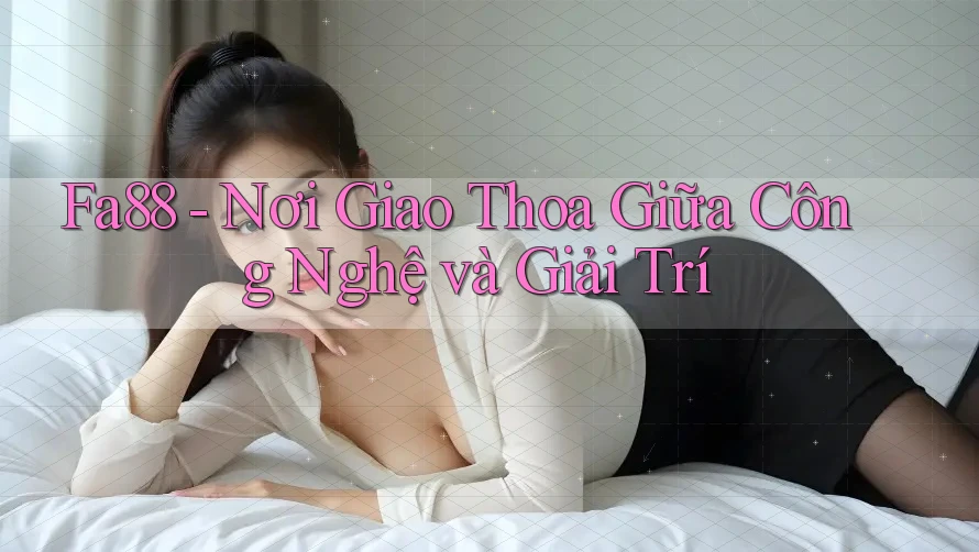 Fa88 - Nơi Giao Thoa Giữa Công Nghệ và Giải Trí