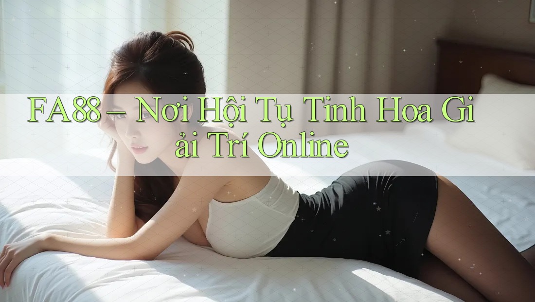 FA88 – Nơi Hội Tụ Tinh Hoa Giải Trí Online