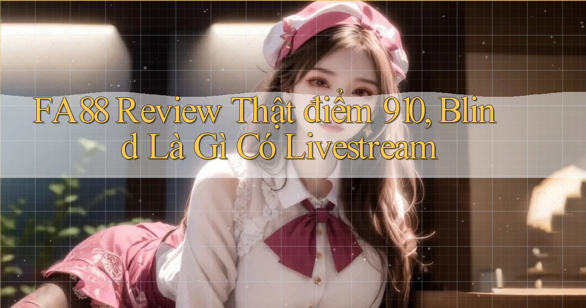 Fa88 review thật điểm 910, blind là gì có livestream