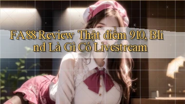 Fa88 review thật điểm 910, blind là gì có livestream