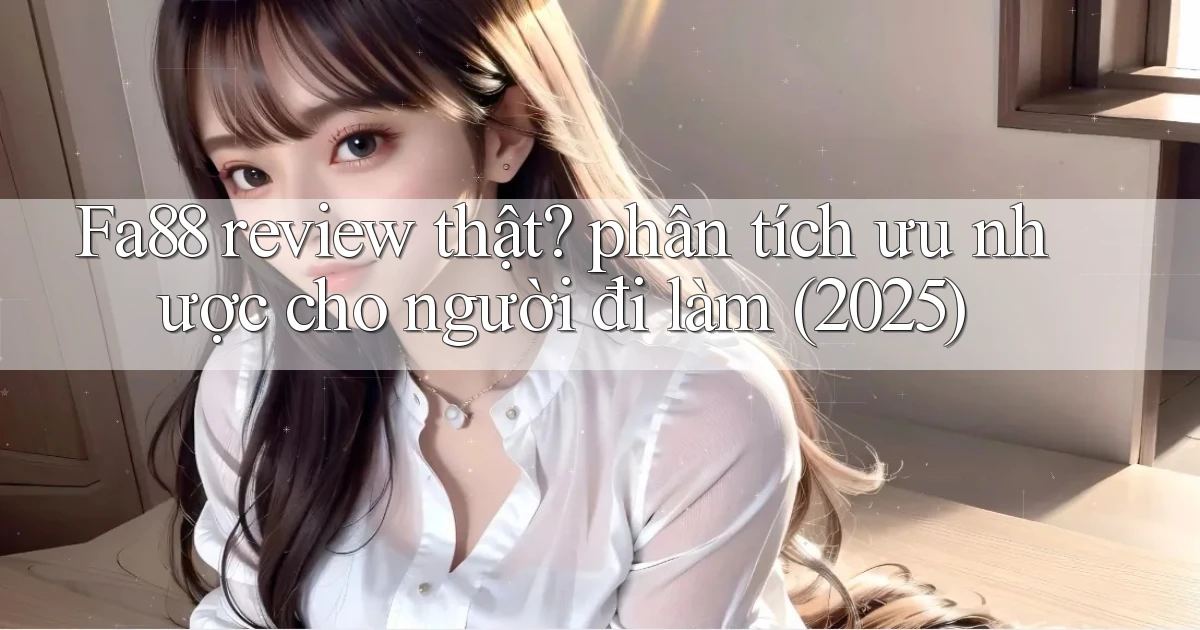 Fa88 review thật phân tích ưu nhược cho người đi làm (2025)