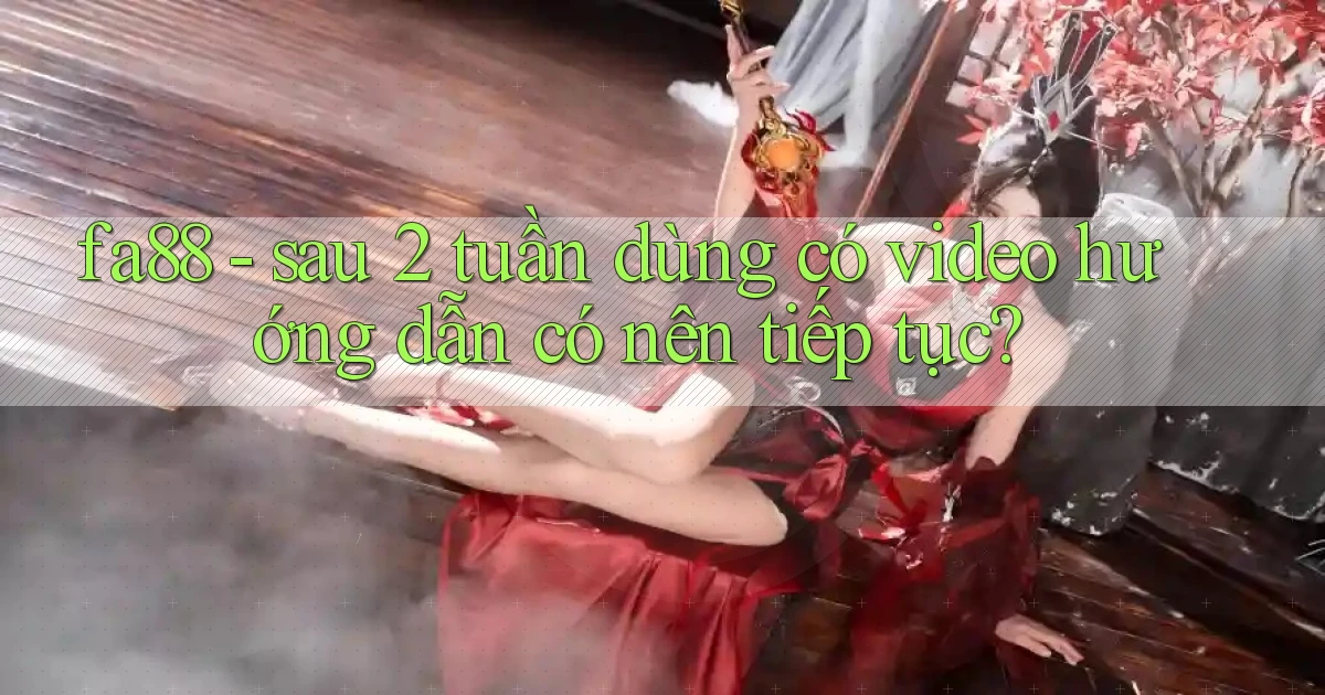 fa88   sau 2 tuần dùng có video hướng dẫn có nên tiếp tục