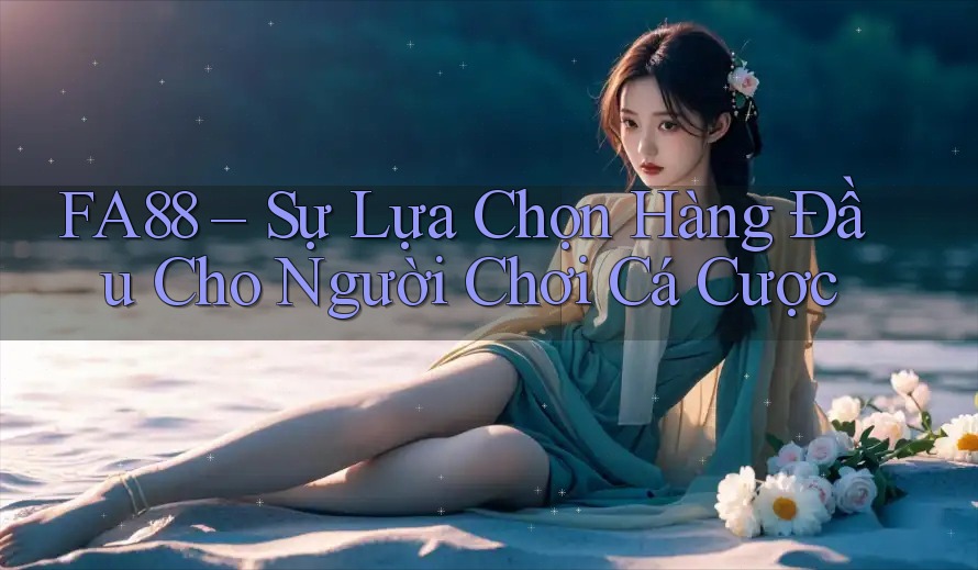 FA88 – Sự Lựa Chọn Hàng Đầu Cho Người Chơi Cá Cược FA88 – Sự Lựa Chọn Hàng Đầu Cho Người Chơi Cá Cược