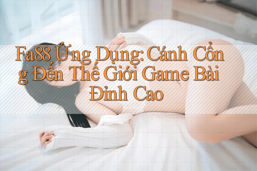Fa88 Ứng Dụng: Cánh Cổng Đến Thế Giới Game Bài Đỉnh Cao