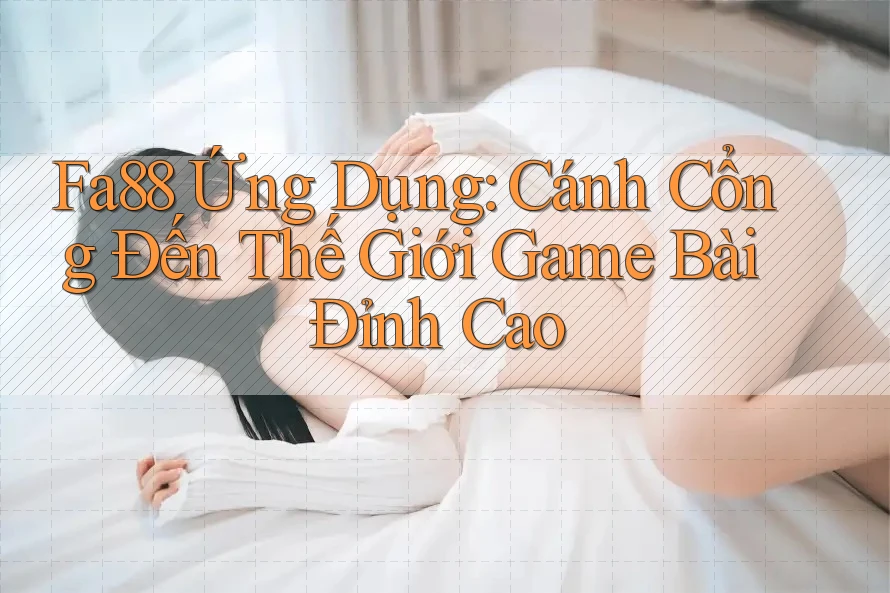 Fa88 Ứng Dụng: Cánh Cổng Đến Thế Giới Game Bài Đỉnh Cao