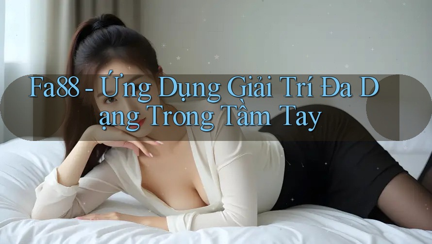 Fa88 - Ứng Dụng Giải Trí Đa Dạng Trong Tầm Tay