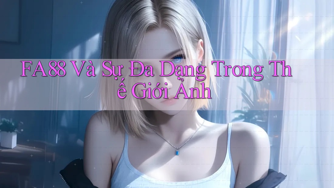 FA88 Và Sự Đa Dạng Trong Thế Giới Ảnh FA88 Và Sự Đa Dạng Trong Thế Giới Ảnh