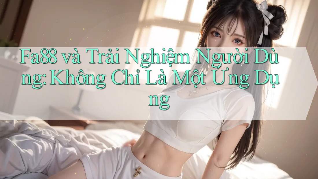 Fa88 và Trải Nghiệm Người Dùng: Không Chỉ Là Một Ứng Dụng