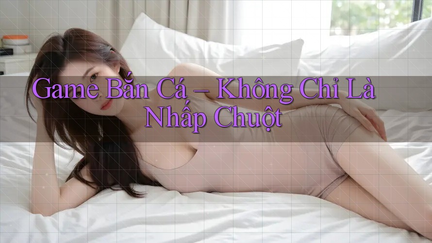 Game Bắn Cá: Không Chỉ Là Nhấp Chuột