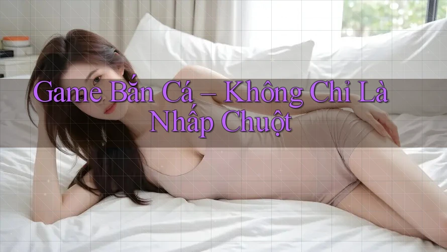 Game Bắn Cá: Không Chỉ Là Nhấp Chuột